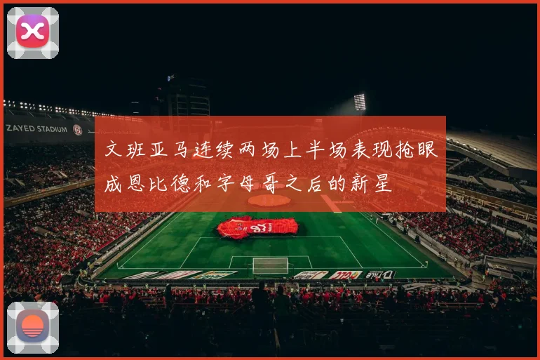 文班亚马连续两场上半场表现抢眼成恩比德和字母哥之后的新星