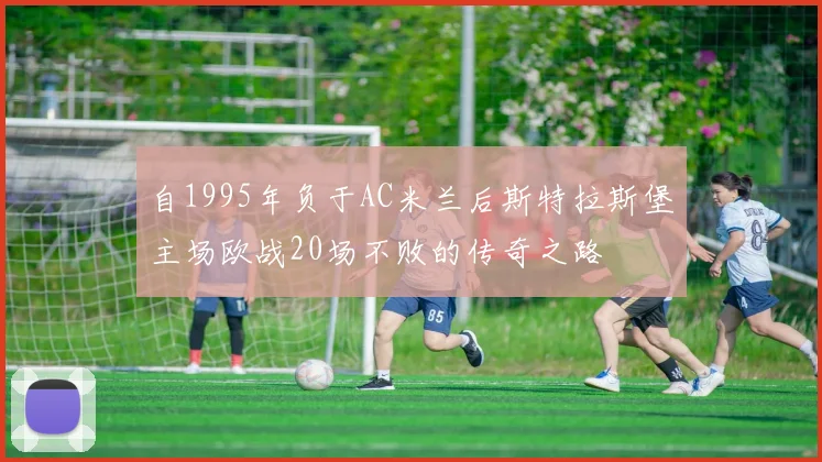 自1995年负于AC米兰后斯特拉斯堡主场欧战20场不败的传奇之路