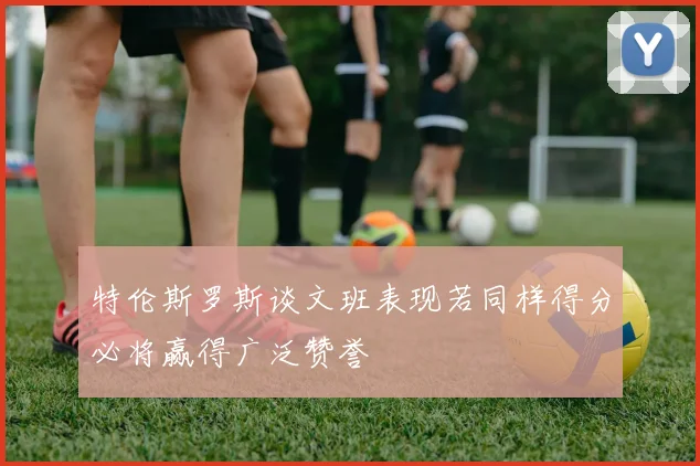 特伦斯罗斯谈文班表现若同样得分必将赢得广泛赞誉